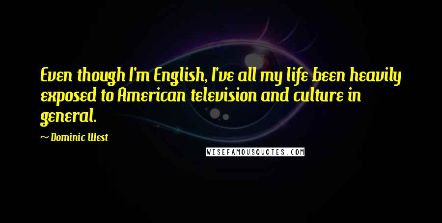 Dominic West Quotes: Even though I'm English, I've all my life been heavily exposed to American television and culture in general.