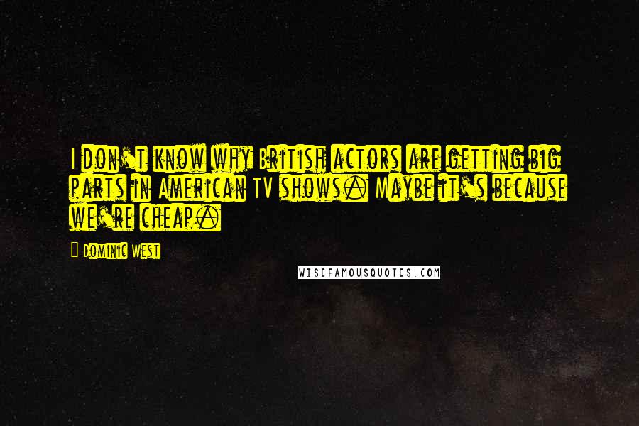 Dominic West Quotes: I don't know why British actors are getting big parts in American TV shows. Maybe it's because we're cheap.