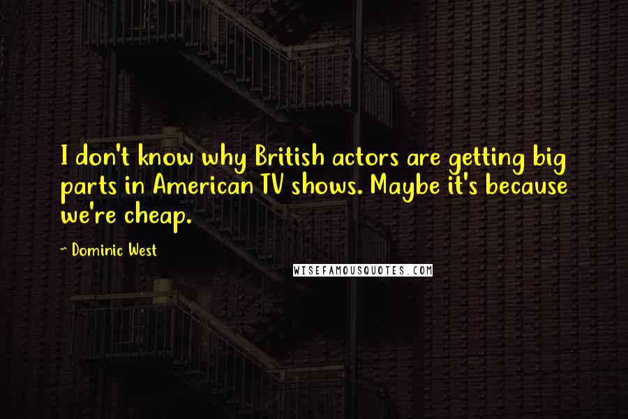 Dominic West Quotes: I don't know why British actors are getting big parts in American TV shows. Maybe it's because we're cheap.