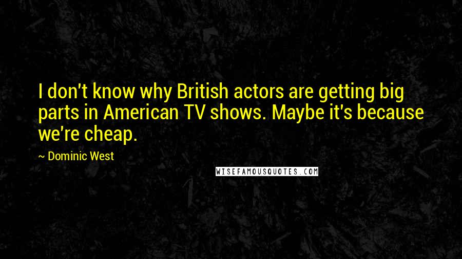 Dominic West Quotes: I don't know why British actors are getting big parts in American TV shows. Maybe it's because we're cheap.