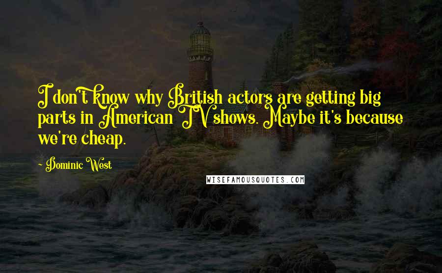 Dominic West Quotes: I don't know why British actors are getting big parts in American TV shows. Maybe it's because we're cheap.