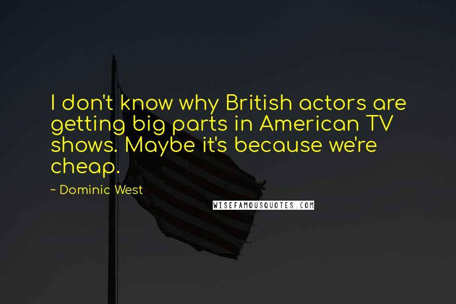 Dominic West Quotes: I don't know why British actors are getting big parts in American TV shows. Maybe it's because we're cheap.