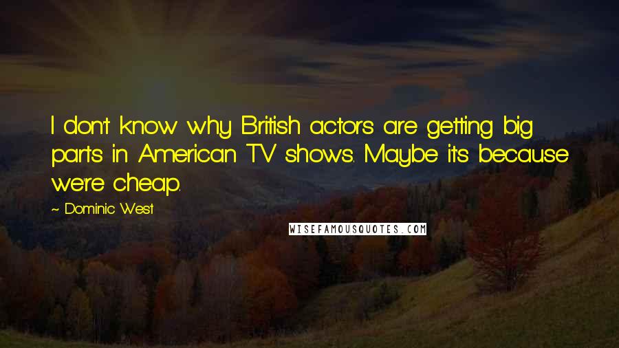 Dominic West Quotes: I don't know why British actors are getting big parts in American TV shows. Maybe it's because we're cheap.