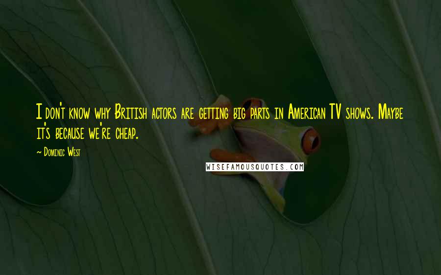 Dominic West Quotes: I don't know why British actors are getting big parts in American TV shows. Maybe it's because we're cheap.