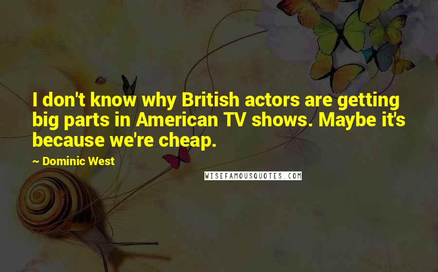 Dominic West Quotes: I don't know why British actors are getting big parts in American TV shows. Maybe it's because we're cheap.