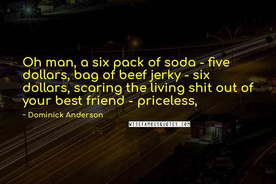 Dominick Anderson Quotes: Oh man, a six pack of soda - five dollars, bag of beef jerky - six dollars, scaring the living shit out of your best friend - priceless,