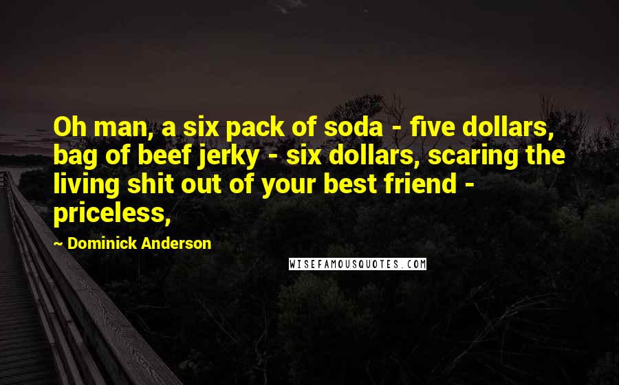 Dominick Anderson Quotes: Oh man, a six pack of soda - five dollars, bag of beef jerky - six dollars, scaring the living shit out of your best friend - priceless,