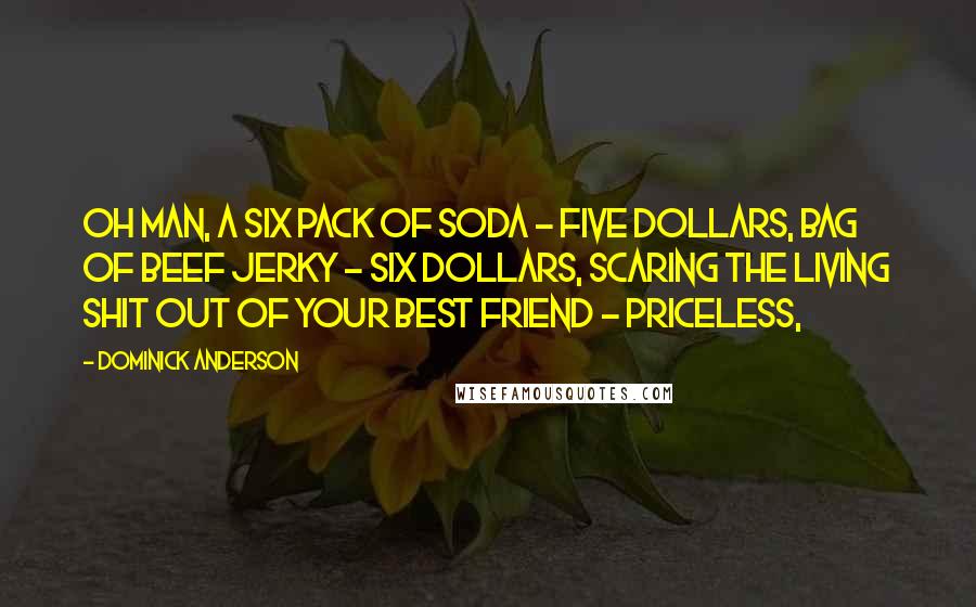 Dominick Anderson Quotes: Oh man, a six pack of soda - five dollars, bag of beef jerky - six dollars, scaring the living shit out of your best friend - priceless,