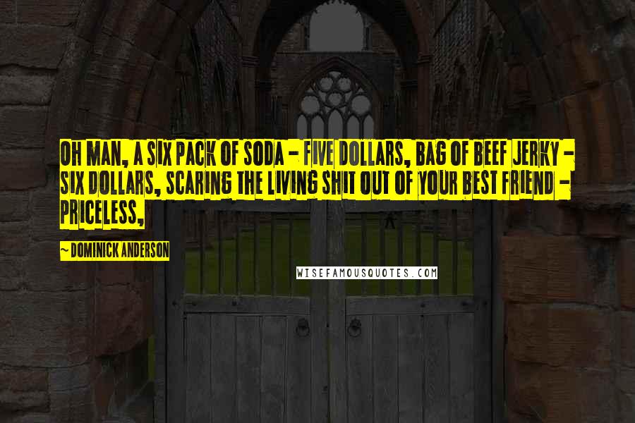 Dominick Anderson Quotes: Oh man, a six pack of soda - five dollars, bag of beef jerky - six dollars, scaring the living shit out of your best friend - priceless,