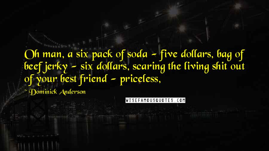 Dominick Anderson Quotes: Oh man, a six pack of soda - five dollars, bag of beef jerky - six dollars, scaring the living shit out of your best friend - priceless,