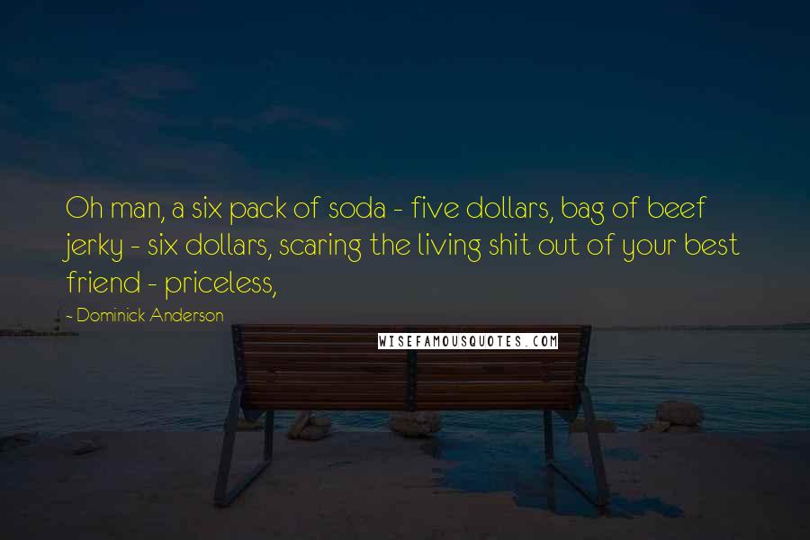 Dominick Anderson Quotes: Oh man, a six pack of soda - five dollars, bag of beef jerky - six dollars, scaring the living shit out of your best friend - priceless,