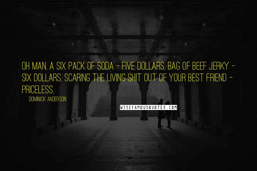 Dominick Anderson Quotes: Oh man, a six pack of soda - five dollars, bag of beef jerky - six dollars, scaring the living shit out of your best friend - priceless,