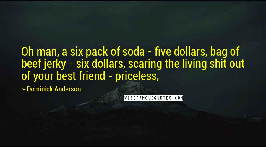 Dominick Anderson Quotes: Oh man, a six pack of soda - five dollars, bag of beef jerky - six dollars, scaring the living shit out of your best friend - priceless,