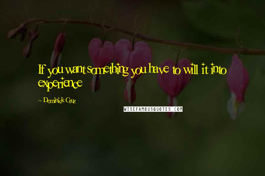 Dominick Cruz Quotes: If you want something you have to will it into experience