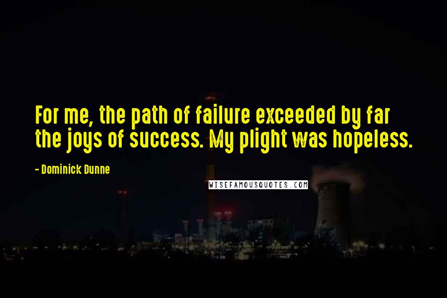 Dominick Dunne Quotes: For me, the path of failure exceeded by far the joys of success. My plight was hopeless.