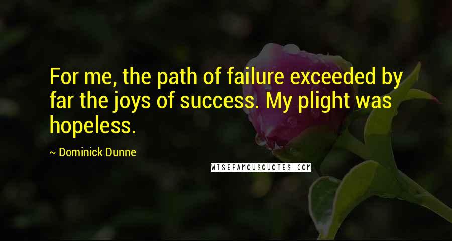 Dominick Dunne Quotes: For me, the path of failure exceeded by far the joys of success. My plight was hopeless.