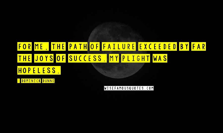 Dominick Dunne Quotes: For me, the path of failure exceeded by far the joys of success. My plight was hopeless.