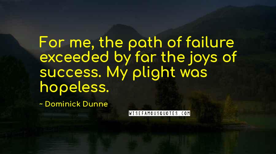 Dominick Dunne Quotes: For me, the path of failure exceeded by far the joys of success. My plight was hopeless.