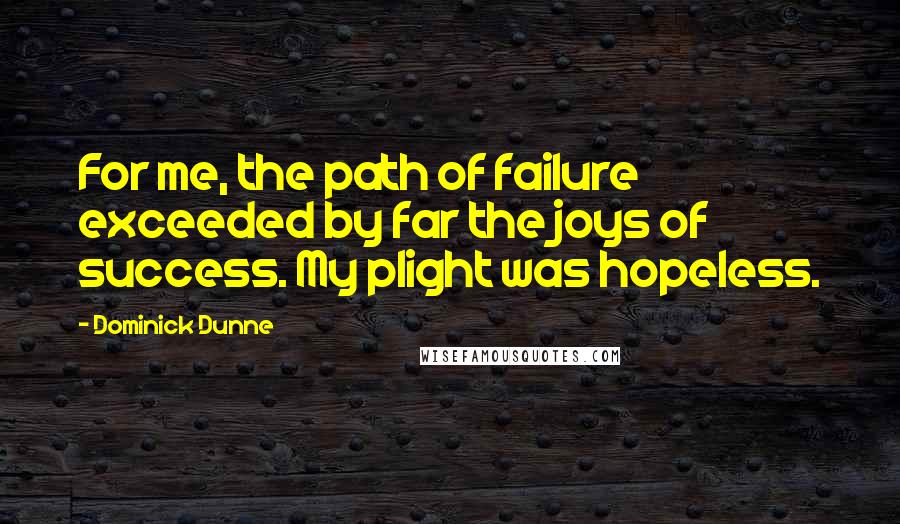 Dominick Dunne Quotes: For me, the path of failure exceeded by far the joys of success. My plight was hopeless.