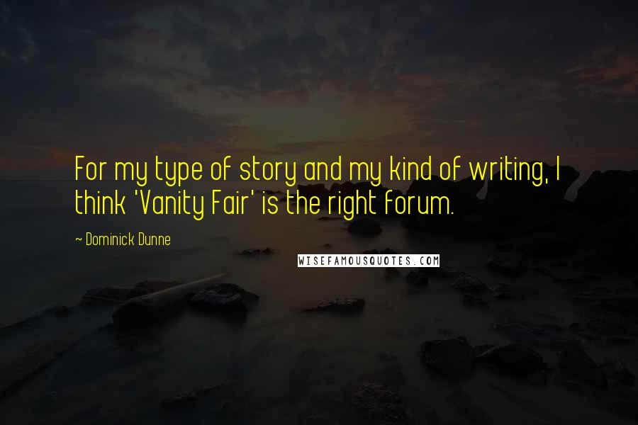 Dominick Dunne Quotes: For my type of story and my kind of writing, I think 'Vanity Fair' is the right forum.