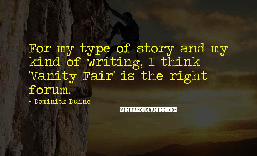 Dominick Dunne Quotes: For my type of story and my kind of writing, I think 'Vanity Fair' is the right forum.