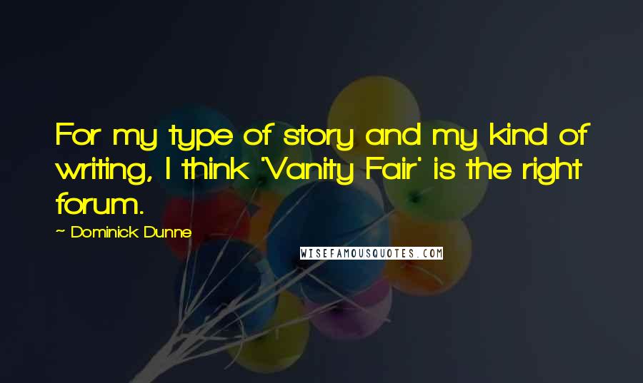 Dominick Dunne Quotes: For my type of story and my kind of writing, I think 'Vanity Fair' is the right forum.
