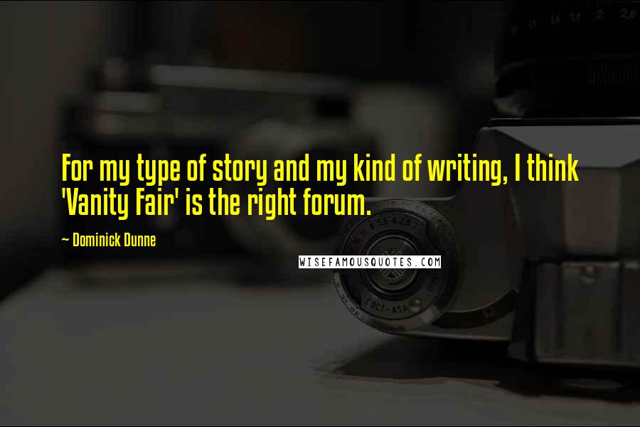 Dominick Dunne Quotes: For my type of story and my kind of writing, I think 'Vanity Fair' is the right forum.