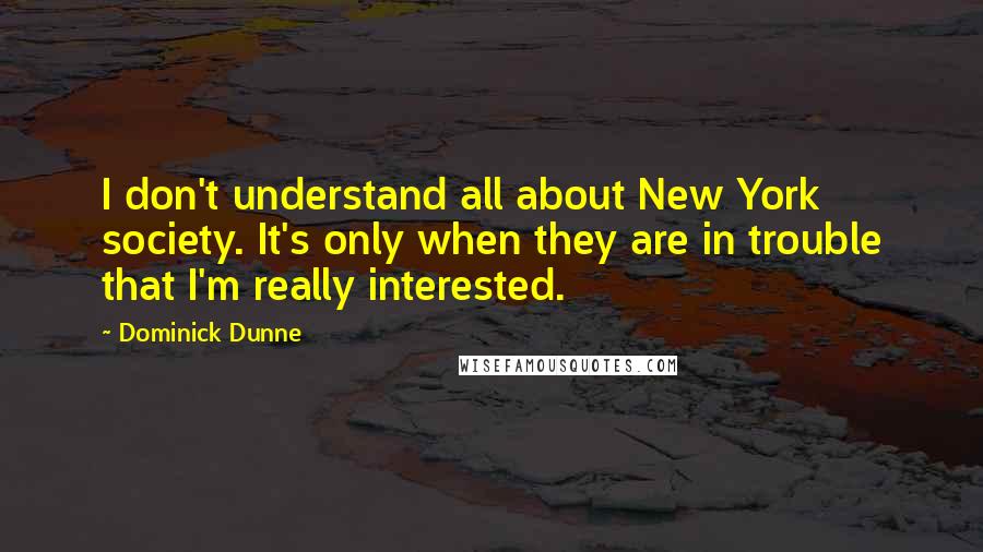 Dominick Dunne Quotes: I don't understand all about New York society. It's only when they are in trouble that I'm really interested.