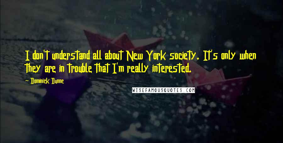 Dominick Dunne Quotes: I don't understand all about New York society. It's only when they are in trouble that I'm really interested.