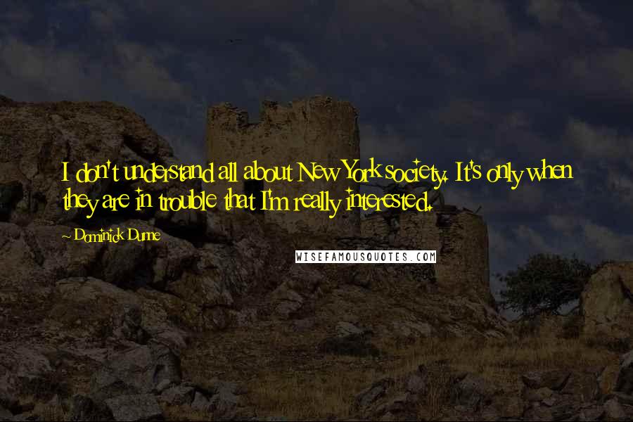 Dominick Dunne Quotes: I don't understand all about New York society. It's only when they are in trouble that I'm really interested.