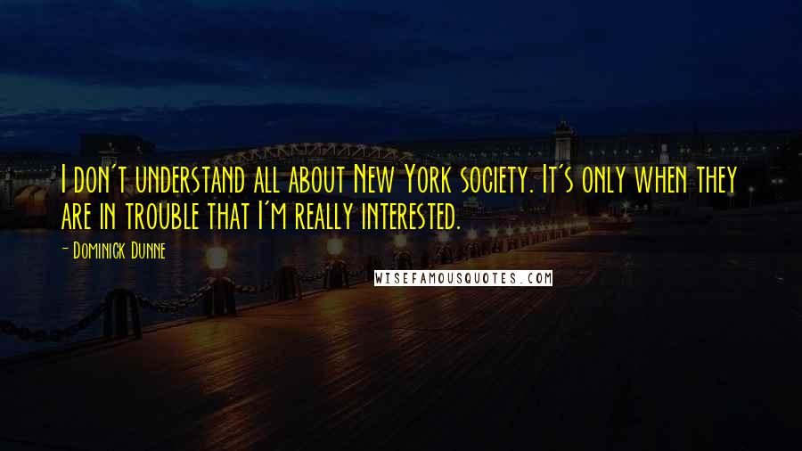 Dominick Dunne Quotes: I don't understand all about New York society. It's only when they are in trouble that I'm really interested.