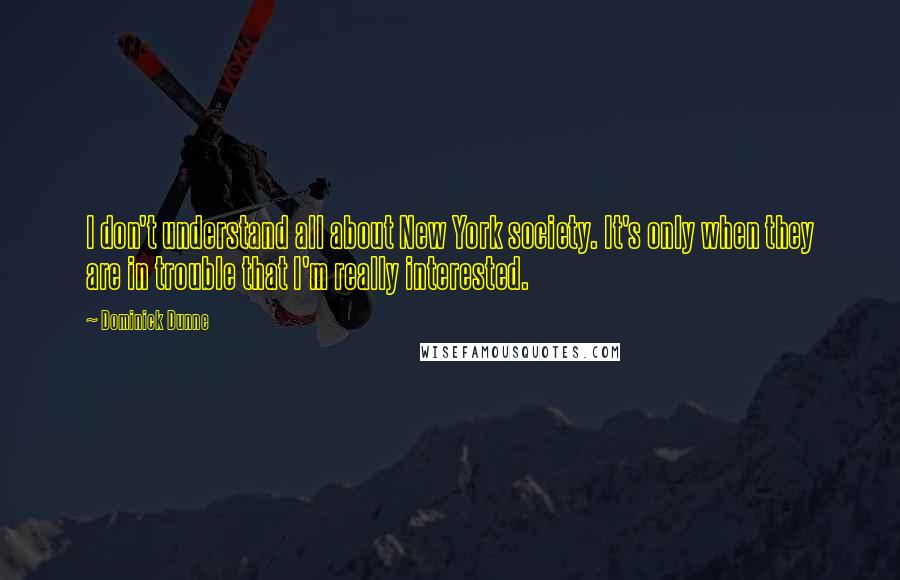 Dominick Dunne Quotes: I don't understand all about New York society. It's only when they are in trouble that I'm really interested.