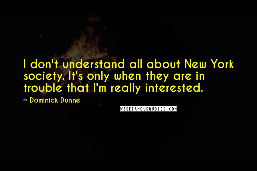 Dominick Dunne Quotes: I don't understand all about New York society. It's only when they are in trouble that I'm really interested.