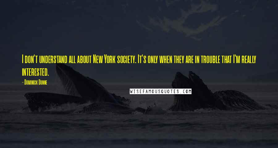 Dominick Dunne Quotes: I don't understand all about New York society. It's only when they are in trouble that I'm really interested.