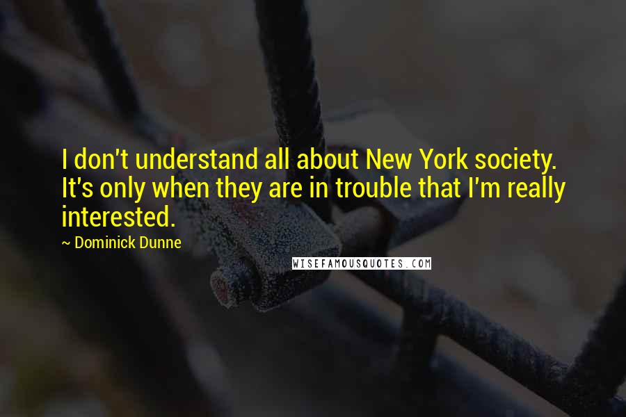 Dominick Dunne Quotes: I don't understand all about New York society. It's only when they are in trouble that I'm really interested.