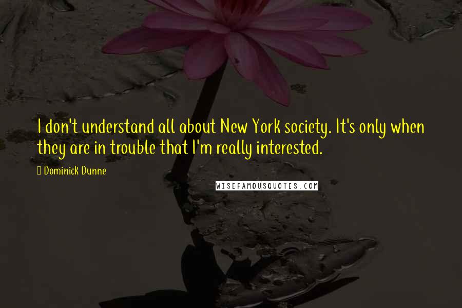 Dominick Dunne Quotes: I don't understand all about New York society. It's only when they are in trouble that I'm really interested.