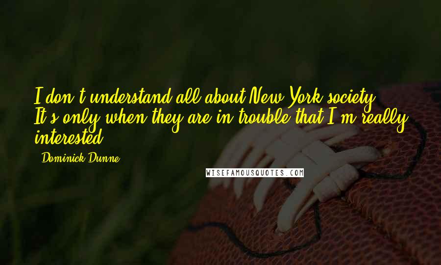 Dominick Dunne Quotes: I don't understand all about New York society. It's only when they are in trouble that I'm really interested.