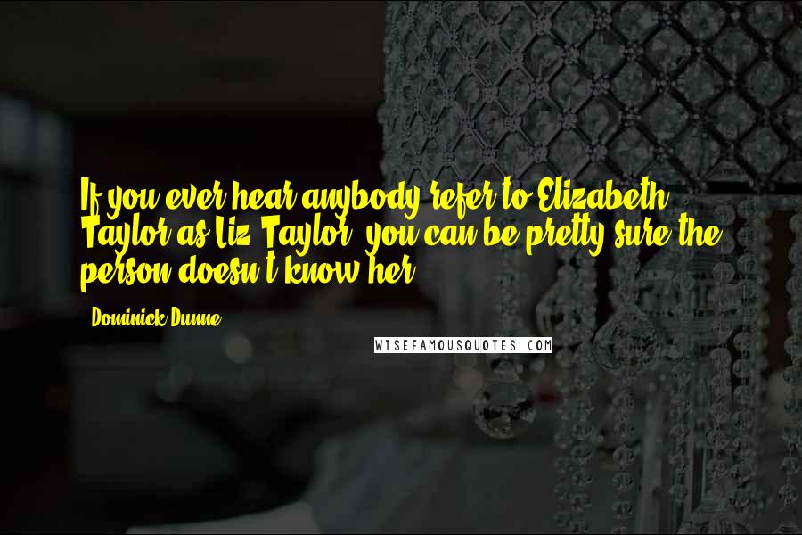 Dominick Dunne Quotes: If you ever hear anybody refer to Elizabeth Taylor as Liz Taylor, you can be pretty sure the person doesn't know her.