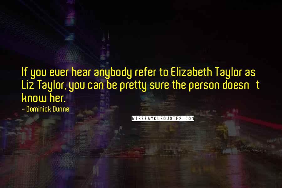 Dominick Dunne Quotes: If you ever hear anybody refer to Elizabeth Taylor as Liz Taylor, you can be pretty sure the person doesn't know her.