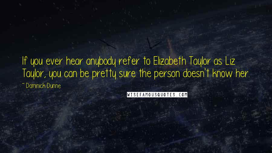 Dominick Dunne Quotes: If you ever hear anybody refer to Elizabeth Taylor as Liz Taylor, you can be pretty sure the person doesn't know her.