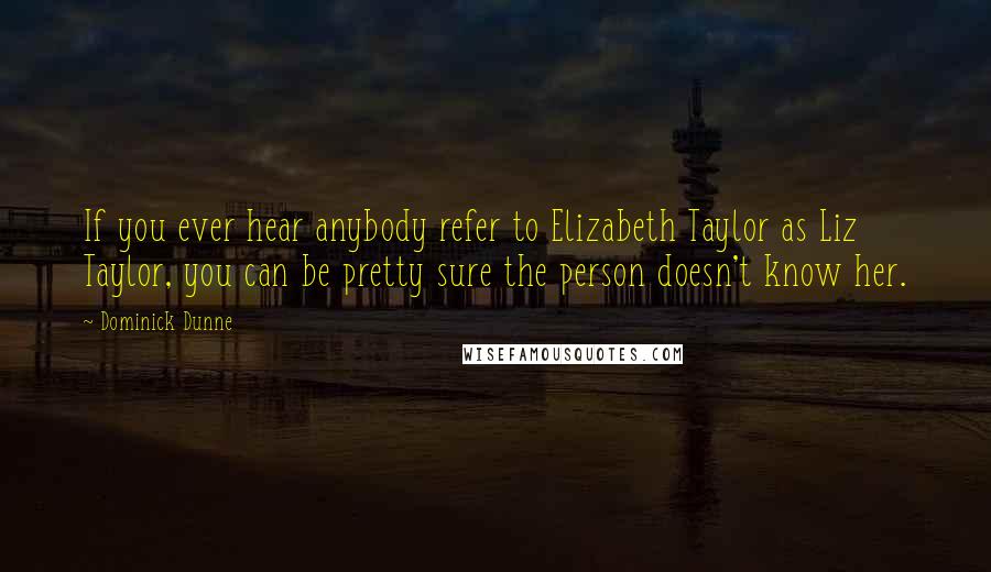 Dominick Dunne Quotes: If you ever hear anybody refer to Elizabeth Taylor as Liz Taylor, you can be pretty sure the person doesn't know her.