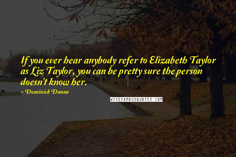 Dominick Dunne Quotes: If you ever hear anybody refer to Elizabeth Taylor as Liz Taylor, you can be pretty sure the person doesn't know her.