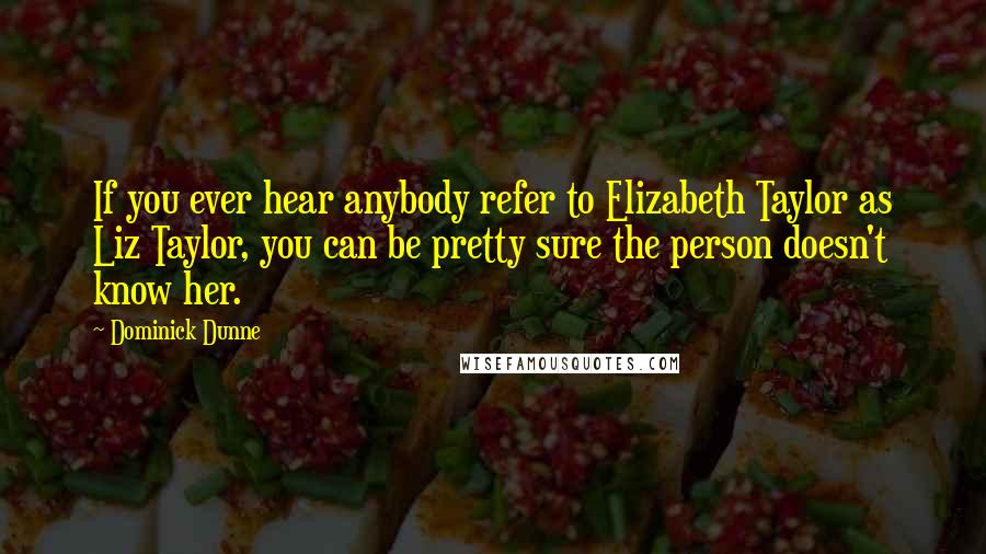 Dominick Dunne Quotes: If you ever hear anybody refer to Elizabeth Taylor as Liz Taylor, you can be pretty sure the person doesn't know her.