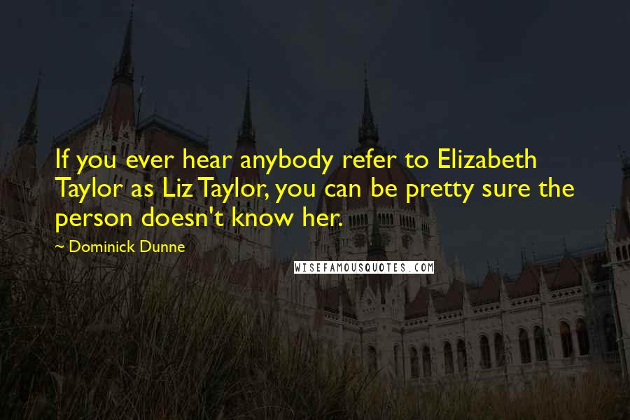 Dominick Dunne Quotes: If you ever hear anybody refer to Elizabeth Taylor as Liz Taylor, you can be pretty sure the person doesn't know her.