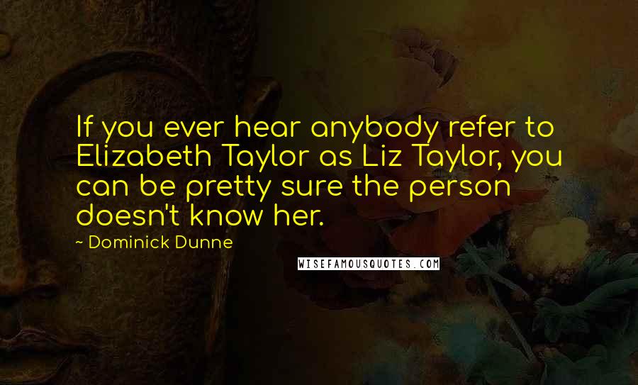 Dominick Dunne Quotes: If you ever hear anybody refer to Elizabeth Taylor as Liz Taylor, you can be pretty sure the person doesn't know her.