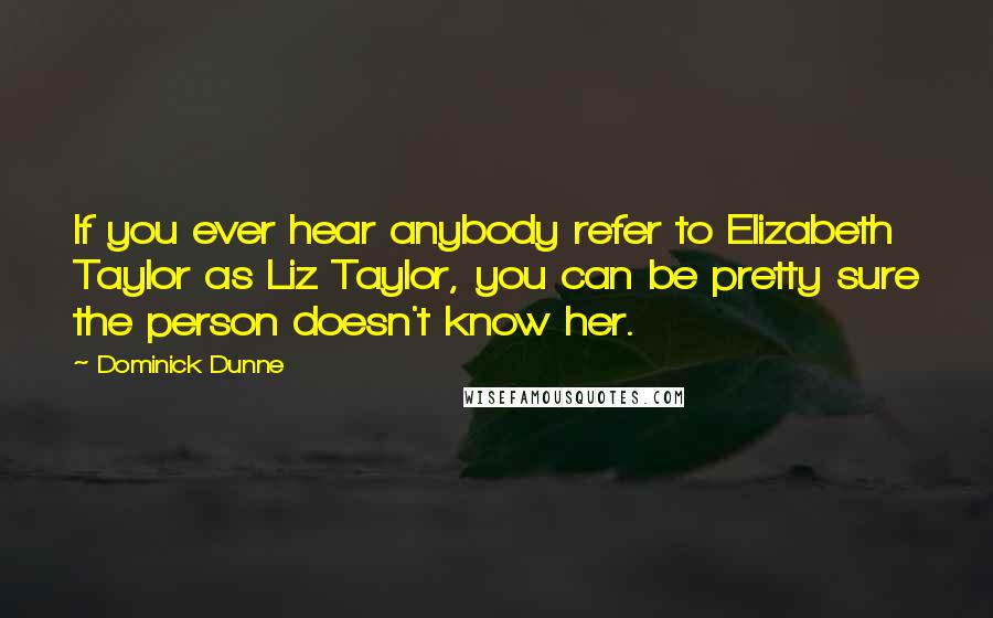 Dominick Dunne Quotes: If you ever hear anybody refer to Elizabeth Taylor as Liz Taylor, you can be pretty sure the person doesn't know her.