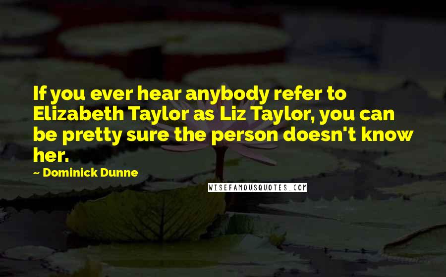 Dominick Dunne Quotes: If you ever hear anybody refer to Elizabeth Taylor as Liz Taylor, you can be pretty sure the person doesn't know her.