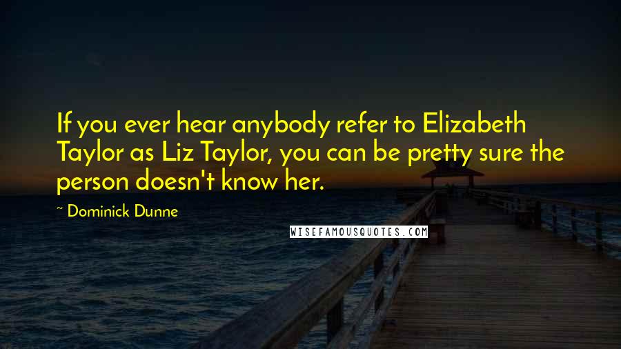 Dominick Dunne Quotes: If you ever hear anybody refer to Elizabeth Taylor as Liz Taylor, you can be pretty sure the person doesn't know her.
