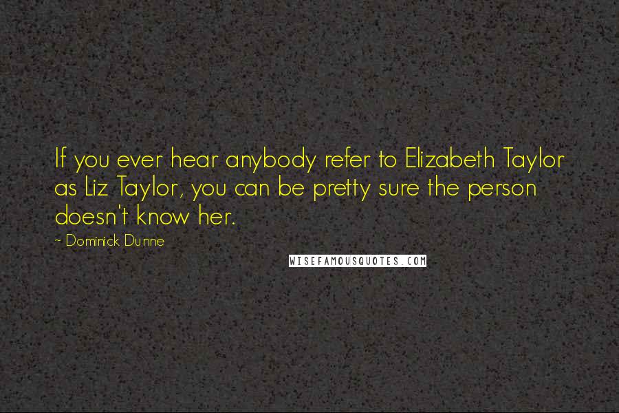 Dominick Dunne Quotes: If you ever hear anybody refer to Elizabeth Taylor as Liz Taylor, you can be pretty sure the person doesn't know her.