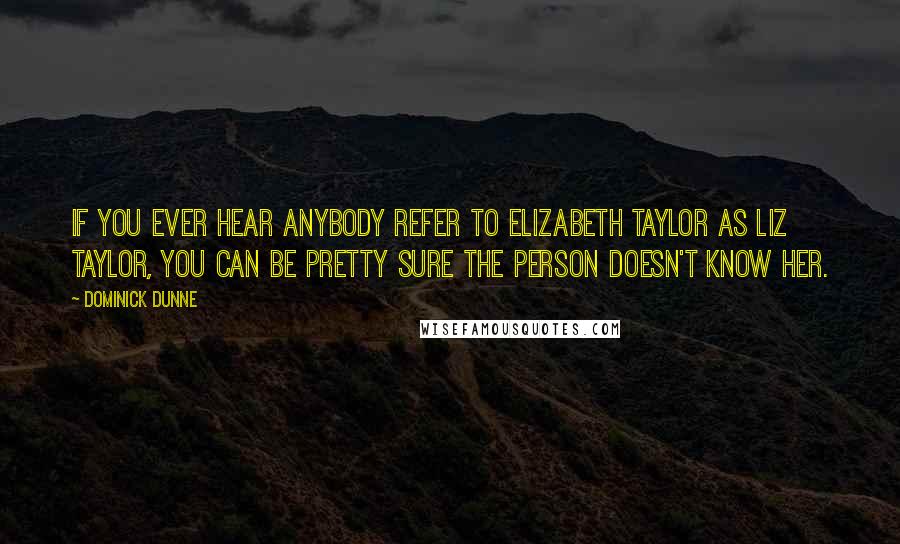 Dominick Dunne Quotes: If you ever hear anybody refer to Elizabeth Taylor as Liz Taylor, you can be pretty sure the person doesn't know her.